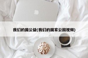 我们的国公益(我们的国家公园视频)