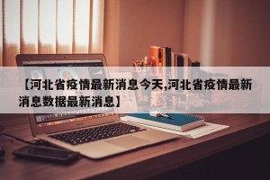 【河北省疫情最新消息今天,河北省疫情最新消息数据最新消息】