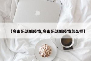 【房山乐活城疫情,房山乐活城疫情怎么样】