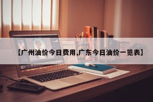 【广州油价今日费用,广东今日油价一览表】