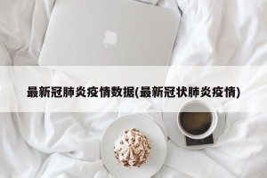 最新冠肺炎疫情数据(最新冠状肺炎疫情)
