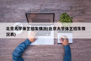 北京大学体艺招生情况(北京大学体艺招生情况表)