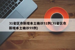 31省区市新增本土确诊51例(31省区市新增本土确诊55例)