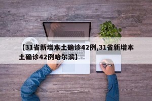 【31省新增本土确诊42例,31省新增本土确诊42例哈尔滨】