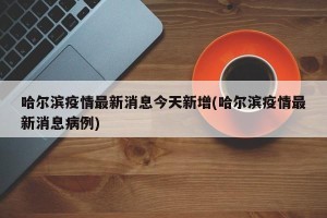 哈尔滨疫情最新消息今天新增(哈尔滨疫情最新消息病例)