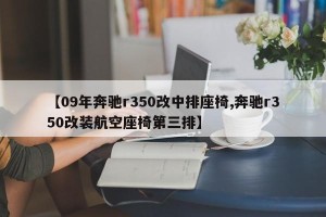 【09年奔驰r350改中排座椅,奔驰r350改装航空座椅第三排】