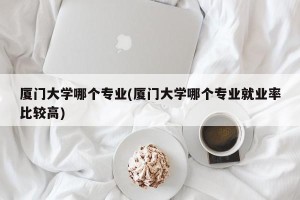 厦门大学哪个专业(厦门大学哪个专业就业率比较高)