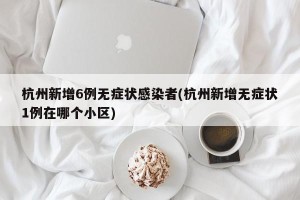 杭州新增6例无症状感染者(杭州新增无症状1例在哪个小区)