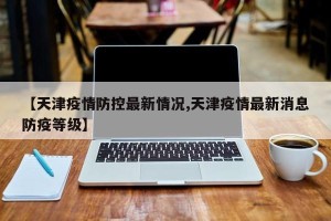 【天津疫情防控最新情况,天津疫情最新消息防疫等级】