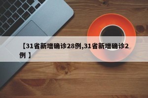【31省新增确诊28例,31省新增确诊2例 】