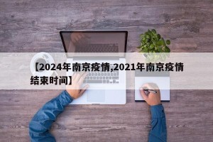 【2024年南京疫情,2021年南京疫情结束时间】