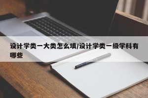 设计学类一大类怎么填/设计学类一级学科有哪些