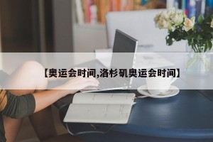 【奥运会时间,洛杉矶奥运会时间】