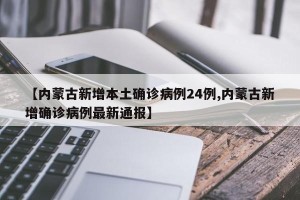 【内蒙古新增本土确诊病例24例,内蒙古新增确诊病例最新通报】