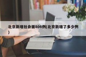 北京新增社会面806例(北京新增了多少例)