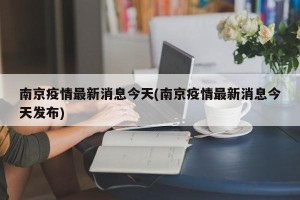 南京疫情最新消息今天(南京疫情最新消息今天发布)