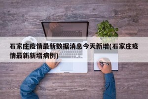 石家庄疫情最新数据消息今天新增(石家庄疫情最新新增病例)