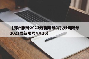 【郑州限号2021最新限号4月,郑州限号2021最新限号4月25】