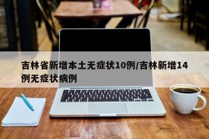 吉林省新增本土无症状10例/吉林新增14例无症状病例
