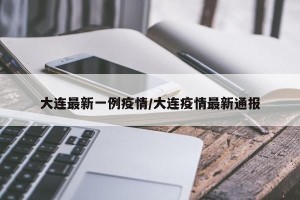 大连最新一例疫情/大连疫情最新通报