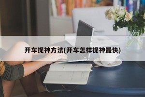 开车提神方法(开车怎样提神最快)