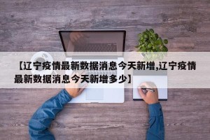 【辽宁疫情最新数据消息今天新增,辽宁疫情最新数据消息今天新增多少】
