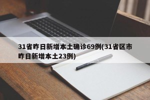 31省昨日新增本土确诊69例(31省区市昨日新增本土23例)