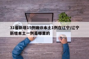 31省新增15例确诊本土1例在辽宁/辽宁新增本土一例是哪里的