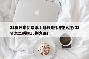 31省区市新增本土确诊8例均在大连(31省本土新增13例大连)
