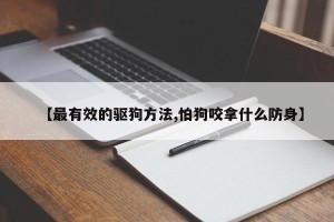 【最有效的驱狗方法,怕狗咬拿什么防身】