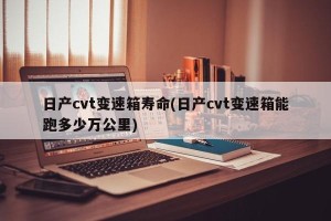 日产cvt变速箱寿命(日产cvt变速箱能跑多少万公里)
