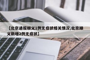 【北京通报顺义1例无症状相关情况,北京顺义新增2例无症状】