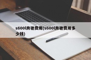 s600l奔驰费用(s600l奔驰费用多少钱)