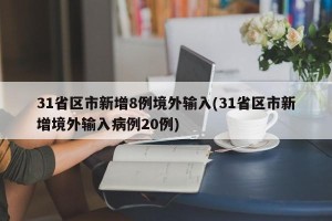 31省区市新增8例境外输入(31省区市新增境外输入病例20例)