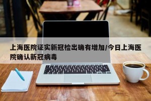 上海医院证实新冠检出确有增加/今日上海医院确认新冠病毒