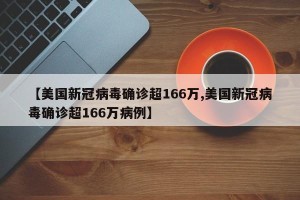 【美国新冠病毒确诊超166万,美国新冠病毒确诊超166万病例】