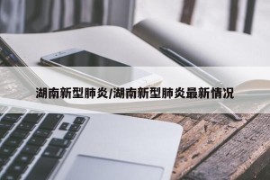 湖南新型肺炎/湖南新型肺炎最新情况