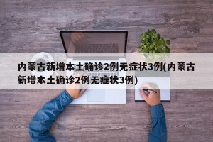 内蒙古新增本土确诊2例无症状3例(内蒙古新增本土确诊2例无症状3例)