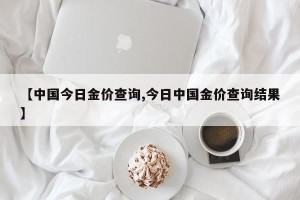 【中国今日金价查询,今日中国金价查询结果】