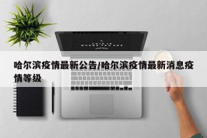 哈尔滨疫情最新公告/哈尔滨疫情最新消息疫情等级
