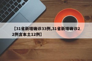 【31省新增确诊33例,31省新增确诊22例含本土12例】