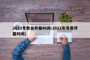 2022冬奥会开幕时间(2022年冬奥开幕时间)