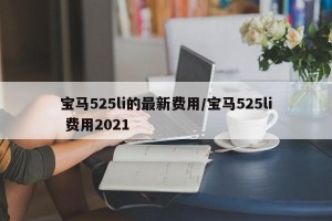 宝马525li的最新费用/宝马525li 费用2021