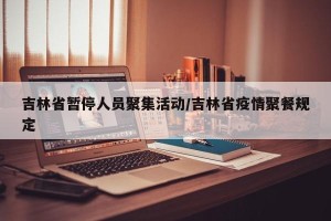 吉林省暂停人员聚集活动/吉林省疫情聚餐规定