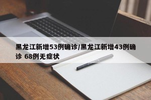 黑龙江新增53例确诊/黑龙江新增43例确诊 68例无症状