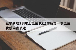 辽宁新增2例本土无症状/辽宁新增一例无症状感染者轨迹