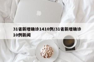 31省新增确诊1410例/31省新增确诊10例新闻