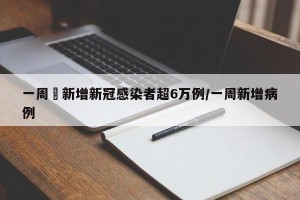 一周內新增新冠感染者超6万例/一周新增病例