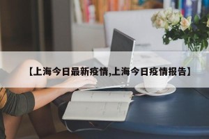 【上海今日最新疫情,上海今日疫情报告】