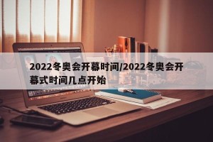 2022冬奥会开幕时间/2022冬奥会开幕式时间几点开始